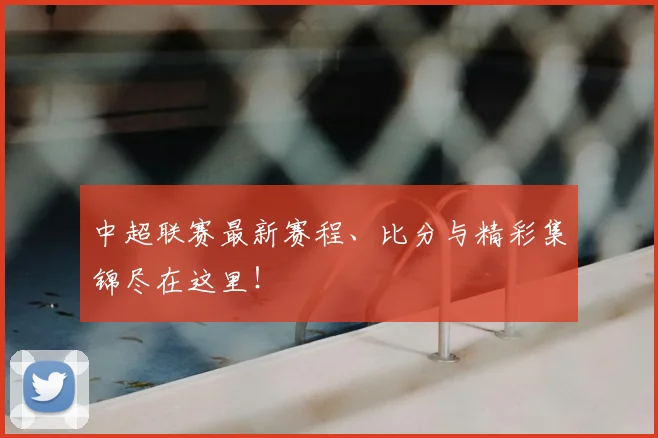 中超联赛最新赛程、比分与精彩集锦尽在这里！