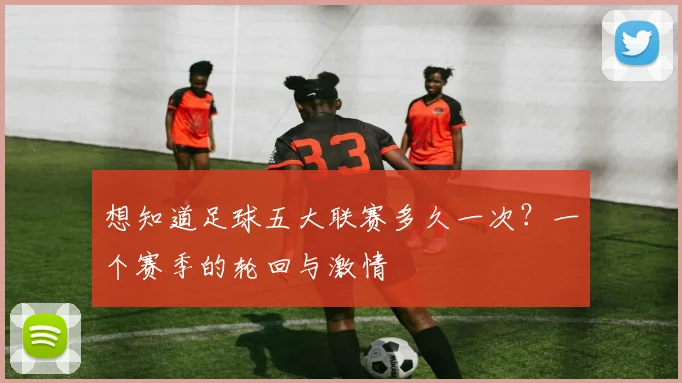 想知道足球五大联赛多久一次？一个赛季的轮回与激情
