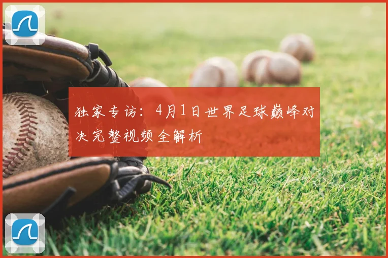 独家专访：4月1日世界足球巅峰对决完整视频全解析