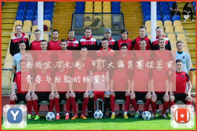 老将宝刀未老，WTT大满贯赛程上演青春与经验的较量！