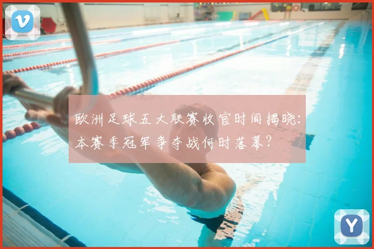 欧洲足球五大联赛收官时间揭晓：本赛季冠军争夺战何时落幕？