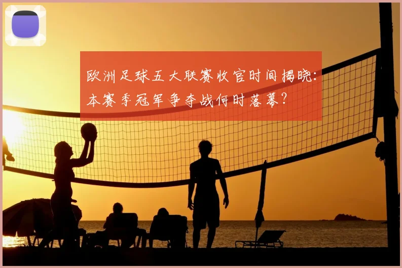 欧洲足球五大联赛收官时间揭晓:本赛季冠军争夺战何时落幕?