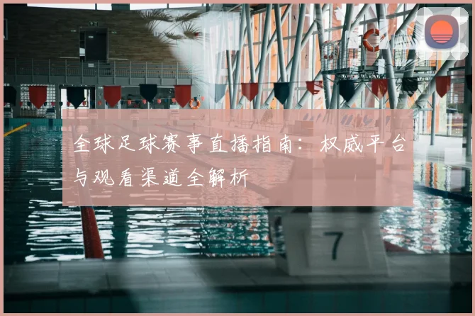 全球足球赛事直播指南：权威平台与观看渠道全解析