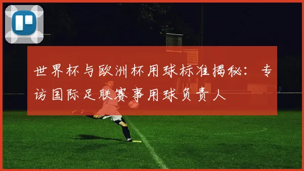 世界杯与欧洲杯用球标准揭秘：专访国际足联赛事用球负责人