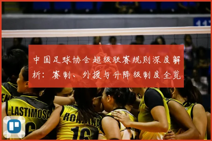 中国足球协会超级联赛规则深度解析：赛制、外援与升降级制度全览
