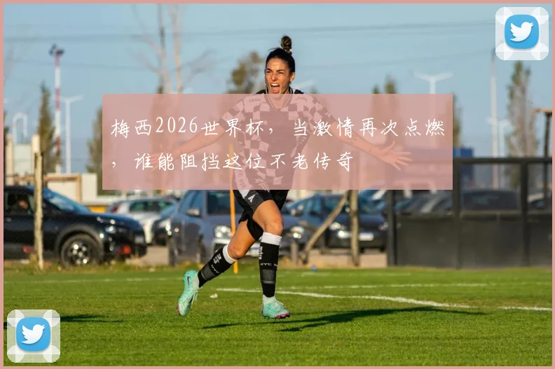 梅西2026世界杯，当激情再次点燃，谁能阻挡这位不老传奇