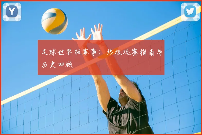 足球世界级赛事：终极观赛指南与历史回顾