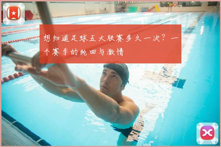 想知道足球五大联赛多久一次？一个赛季的轮回与激情