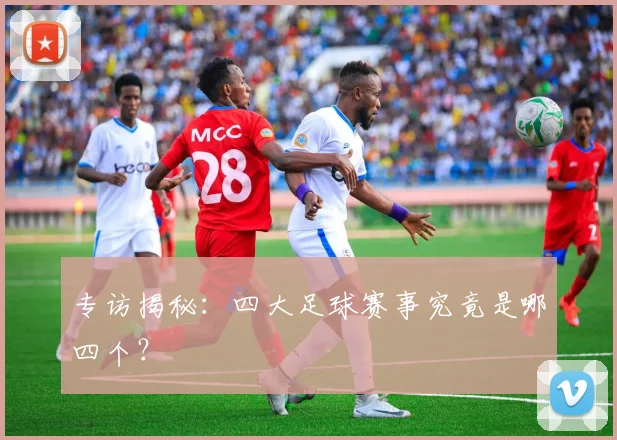 专访揭秘：四大足球赛事究竟是哪四个？