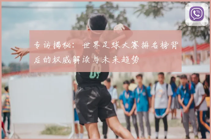 专访揭秘：世界足球大赛排名榜背后的权威解读与未来趋势