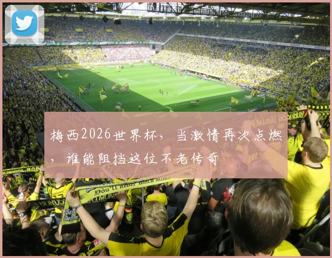 梅西2026世界杯，当激情再次点燃，谁能阻挡这位不老传奇