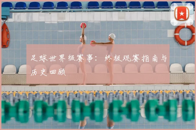 足球世界级赛事：终极观赛指南与历史回顾